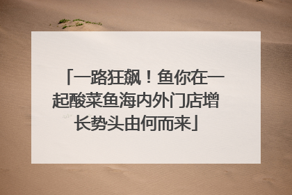 一路狂飙！鱼你在一起酸菜鱼海内外门店增长势头由何而来
