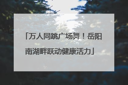 万人同跳广场舞！岳阳南湖畔跃动健康活力
