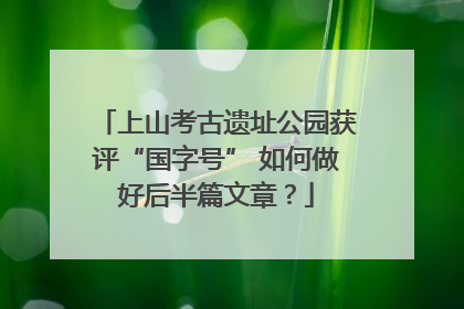 上山考古遗址公园获评“国字号” 如何做好后半篇文章？