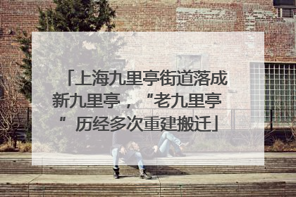 上海九里亭街道落成新九里亭，“老九里亭”历经多次重建搬迁