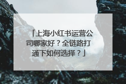 上海小红书运营公司哪家好？全链路打通下如何选择？