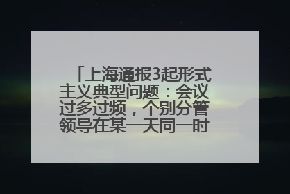 上海通报3起形式主义典型问题：会议过多过频，个别分管领导在某一天同一时段需参加3个会议