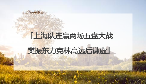 上海队连赢两场五盘大战 樊振东力克林高远后谦虚