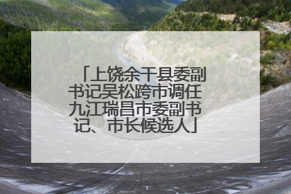 上饶余干县委副书记吴松跨市调任九江瑞昌市委副书记、市长候选人