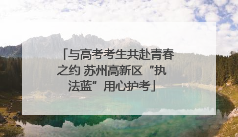 与高考考生共赴青春之约 苏州高新区“执法蓝”用心护考