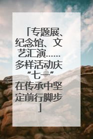 专题展、纪念馆、文艺汇演……多样活动庆“七一” 在传承中坚定前行脚步