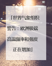 世界气象组织警告：欧洲极端高温频率和强度正在增加