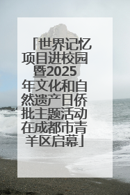 世界记忆项目进校园暨2025年文化和自然遗产日侨批主题活动在成都市青羊区启幕