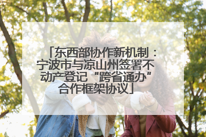 东西部协作新机制：宁波市与凉山州签署不动产登记“跨省通办”合作框架协议