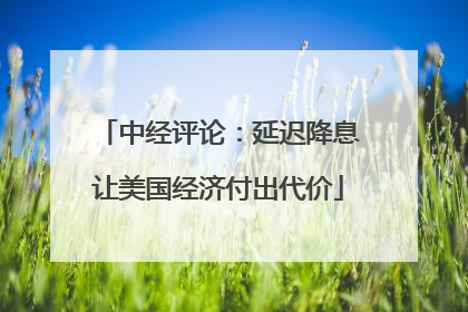 中经评论：延迟降息让美国经济付出代价