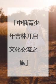 中俄青少年吉林开启文化交流之旅