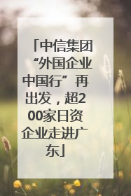 中信集团“外国企业中国行”再出发，超200家日资企业走进广东