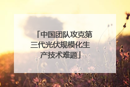 中国团队攻克第三代光伏规模化生产技术难题