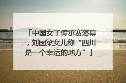 中国女子传承赛落幕，刘国梁女儿称“四川是一个幸运的地方”