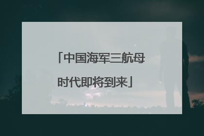 中国海军三航母时代即将到来