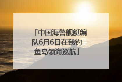 中国海警舰艇编队6月6日在我钓鱼岛领海巡航