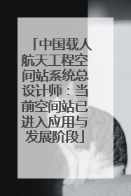 中国载人航天工程空间站系统总设计师：当前空间站已进入应用与发展阶段
