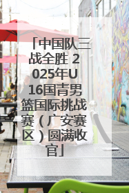 中国队三战全胜 2025年U16国青男篮国际挑战赛（广安赛区）圆满收官