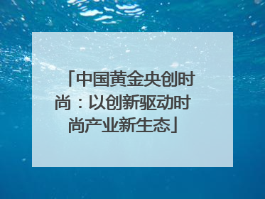 中国黄金央创时尚：以创新驱动时尚产业新生态