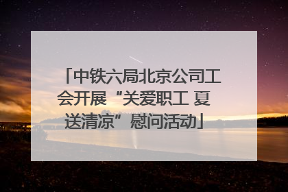 中铁六局北京公司工会开展“关爱职工 夏送清凉”慰问活动