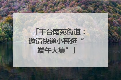 丰台南苑街道：邀请快递小哥逛“端午大集”