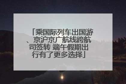 乘国际列车出国游、京沪京广航线跨航司签转 端午假期出行有了更多选择
