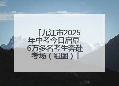 九江市2025年中考今日启幕 6万多名考生奔赴考场（组图）