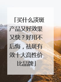 买什么淡斑产品又好效果又快？好用不后悔，祛斑有效十大高性价比品牌