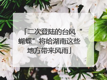 二次登陆的台风“蝴蝶”将给湖南这些地方带来风雨