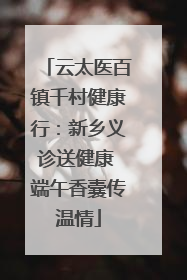 云太医百镇千村健康行：新乡义诊送健康 端午香囊传温情