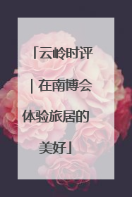 云岭时评｜在南博会体验旅居的美好
