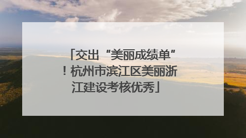 交出“美丽成绩单”！杭州市滨江区美丽浙江建设考核优秀