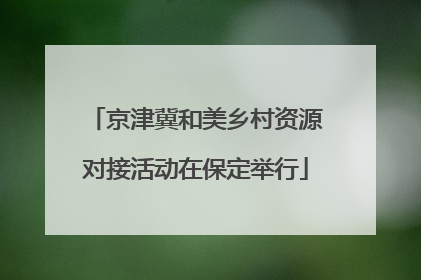 京津冀和美乡村资源对接活动在保定举行