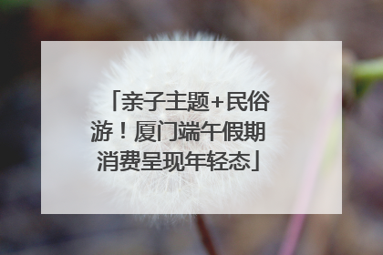 亲子主题+民俗游！厦门端午假期消费呈现年轻态