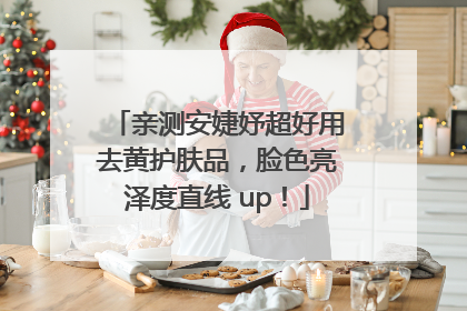亲测安婕妤超好用去黄护肤品，脸色亮泽度直线 up！