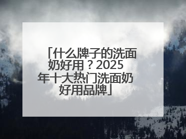 什么牌子的洗面奶好用？2025年十大热门洗面奶好用品牌