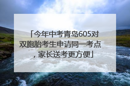今年中考青岛605对双胞胎考生申请同一考点，家长送考更方便