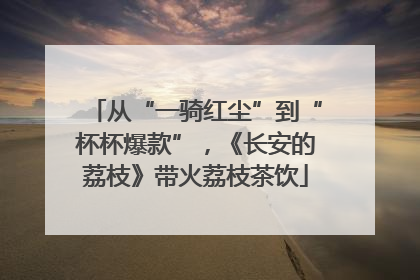 从“一骑红尘”到“杯杯爆款”，《长安的荔枝》带火荔枝茶饮