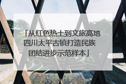 从红色热土到文旅高地 四川太平古镇打造民族团结进步示范样本