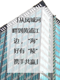 从凤城河畔到黄浦江边，“海”好有“陵”携手共赢