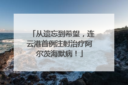 从遗忘到希望，连云港首例注射治疗阿尔茨海默病！