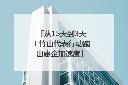 从15天到3天！竹山代表行动跑出惠企加速度