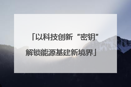 以科技创新“密钥”解锁能源基建新境界