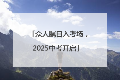众人瞩目入考场，2025中考开启