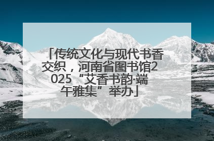 传统文化与现代书香交织，河南省图书馆2025“艾香书韵·端午雅集”举办