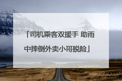 司机乘客双援手 助雨中摔倒外卖小哥脱险