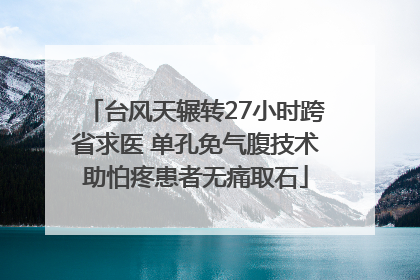 台风天辗转27小时跨省求医 单孔免气腹技术助怕疼患者无痛取石