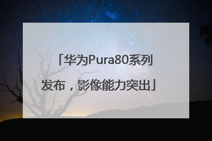 华为Pura80系列发布，影像能力突出
