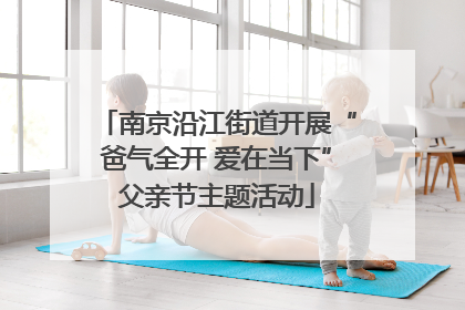 南京沿江街道开展“爸气全开 爱在当下”父亲节主题活动