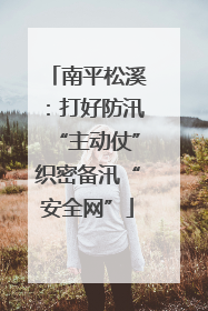 南平松溪：打好防汛“主动仗”织密备汛“安全网”